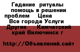 Гадание, ритуалы, помощь в решении проблем. › Цена ­ 1 000 - Все города Услуги » Другие   . Камчатский край,Вилючинск г.